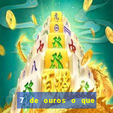 7 de ouros o que ele sente por mim